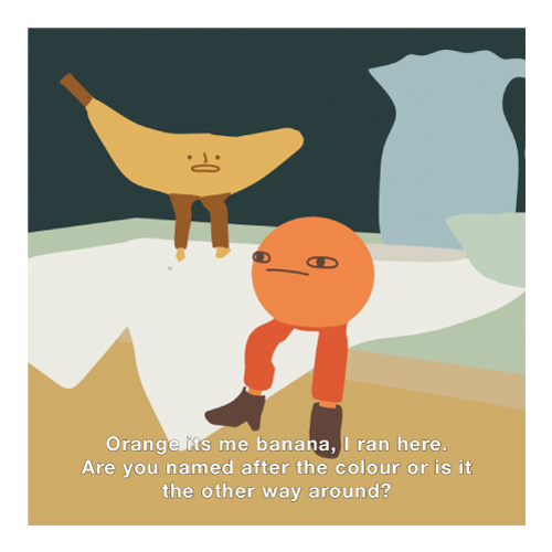 an orange with legs and a face is sitting expressionless on the edge of a table. Their is a jug behind them. A banana with legs approaches from behind, running. The text reads: Orange its me banana, l ran here. Are you named after the colour or is it the other way around?