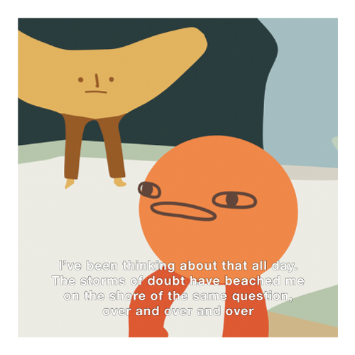 Slight zoom into the orange's face, the banana stands behind, attentive. The text reads: I've been thinking about that all day. The storms of doubt have washed me up onto the shores of the same question, over and over